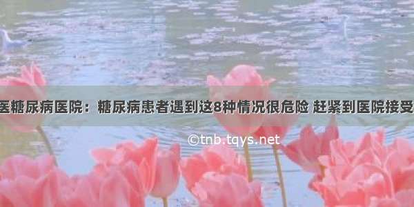 贵州百灵中医糖尿病医院：糖尿病患者遇到这8种情况很危险 赶紧到医院接受正规的治疗！