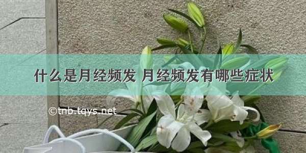 什么是月经频发 月经频发有哪些症状