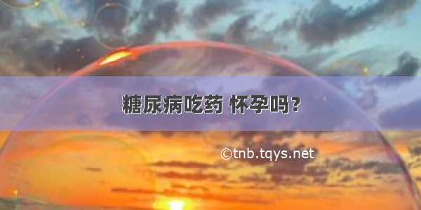 糖尿病吃药 怀孕吗？