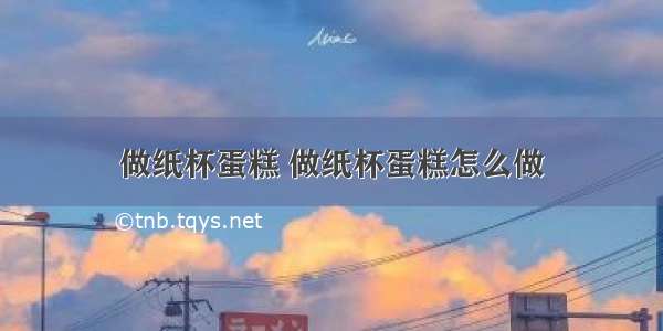 做纸杯蛋糕 做纸杯蛋糕怎么做