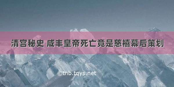 清宫秘史 咸丰皇帝死亡竟是慈禧幕后策划