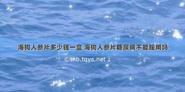 海狗人参片多少钱一盒 海狗人参片糖尿病不能服用吗