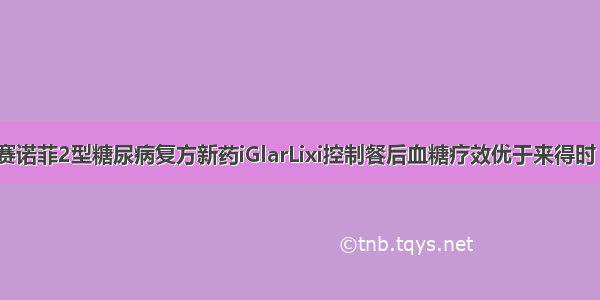 EASD ：赛诺菲2型糖尿病复方新药iGlarLixi控制餐后血糖疗效优于来得时（Lantus）