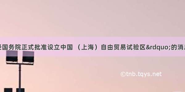 8月22日 经国务院正式批准设立中国 （上海）自由贸易试验区”的消息正式发布
