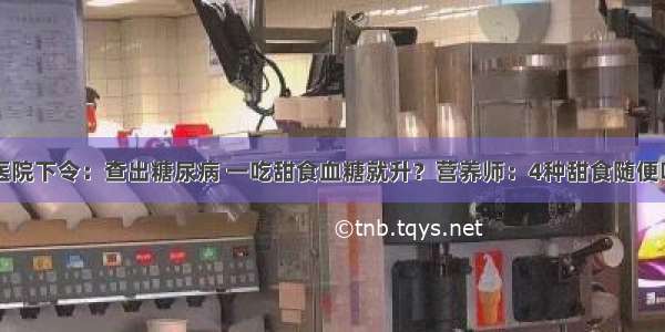 医院下令：查出糖尿病 一吃甜食血糖就升？营养师：4种甜食随便吃