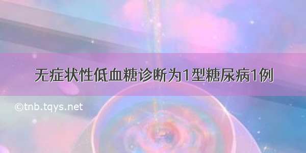 无症状性低血糖诊断为1型糖尿病1例