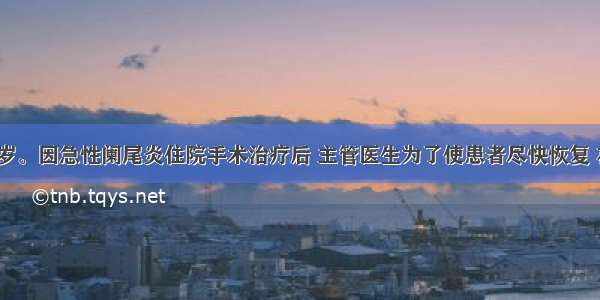 患者男 35岁。因急性阑尾炎住院手术治疗后 主管医生为了使患者尽快恢复 在没有和患