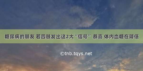 糖尿病的朋友 若四肢发出这2大“信号” 恭喜 体内血糖在降低