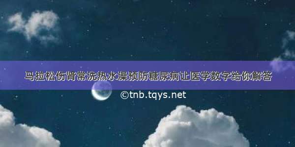 马拉松伤肾常洗热水澡预防糖尿病让医学数字给你解答