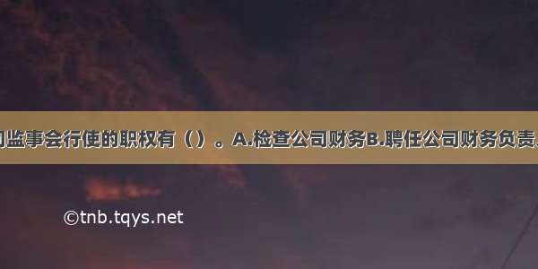 有限责任公司监事会行使的职权有（）。A.检查公司财务B.聘任公司财务负责人C.当董事的