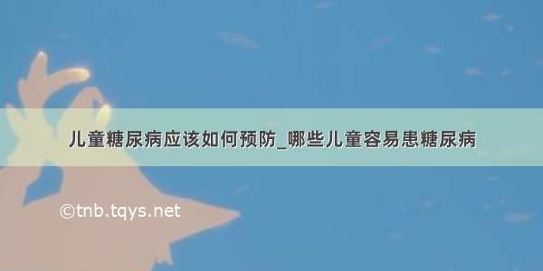 儿童糖尿病应该如何预防_哪些儿童容易患糖尿病