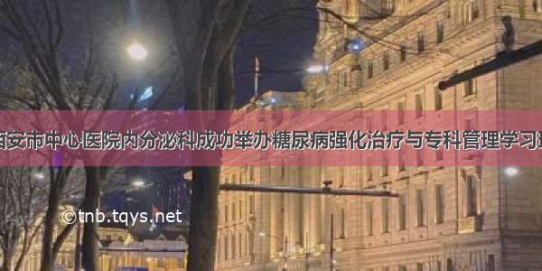 西安市中心医院内分泌科成功举办糖尿病强化治疗与专科管理学习班