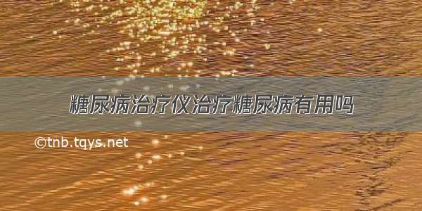 糖尿病治疗仪治疗糖尿病有用吗