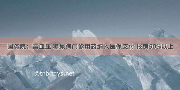 国务院：高血压 糖尿病门诊用药纳入医保支付 报销50%以上