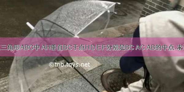 已知 如图在三角形ABC中 AH垂直BC于点H D E F分别是BC AC AB的中点.求证：三角形