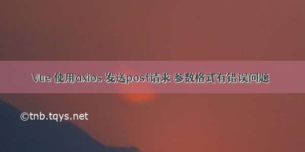 Vue 使用axios 发送post请求 参数格式有错误问题