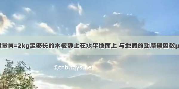 如图所示 质量M=2kg足够长的木板静止在水平地面上 与地面的动摩擦因数μ1=0.1 另一