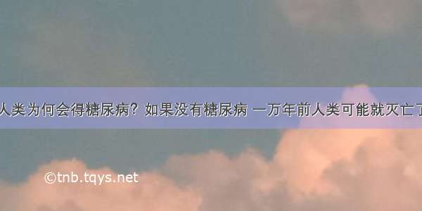 人类为何会得糖尿病？如果没有糖尿病 一万年前人类可能就灭亡了