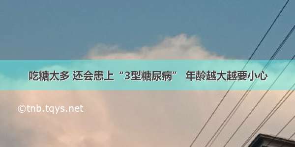 吃糖太多 还会患上“3型糖尿病” 年龄越大越要小心