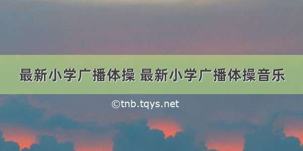 最新小学广播体操 最新小学广播体操音乐