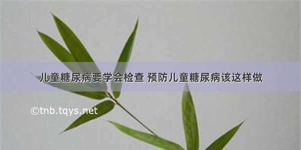 儿童糖尿病要学会检查 预防儿童糖尿病该这样做