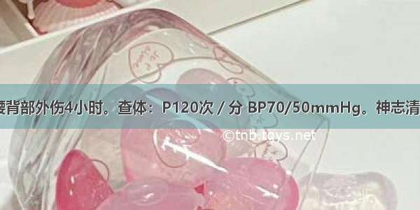 男性 30岁。腰背部外伤4小时。查体：P120次／分 BP70/50mmHg。神志清 面色苍白。全