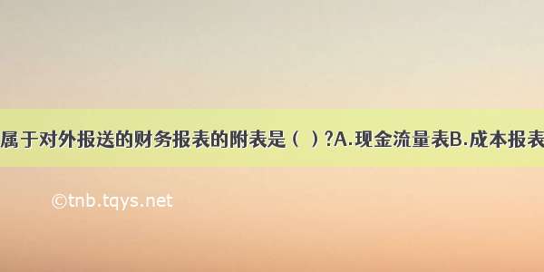 下列选项中 属于对外报送的财务报表的附表是（）?A.现金流量表B.成本报表C.利润分配