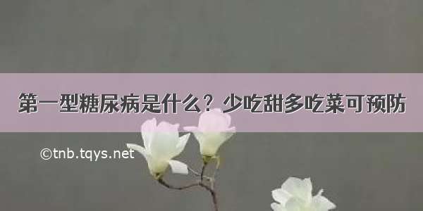 第一型糖尿病是什么？少吃甜多吃菜可预防