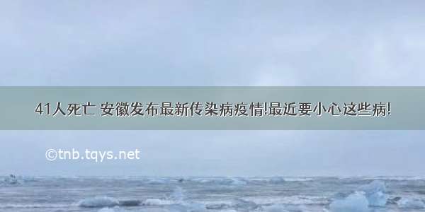 41人死亡 安徽发布最新传染病疫情!最近要小心这些病!