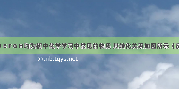 A B C D E F G H均为初中化学学习中常见的物质 其转化关系如图所示（反应条件