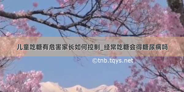 儿童吃糖有危害家长如何控制_经常吃糖会得糖尿病吗