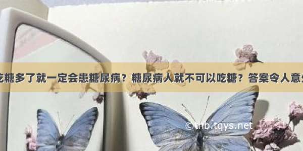 吃糖多了就一定会患糖尿病？糖尿病人就不可以吃糖？答案令人意外