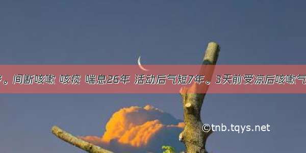 男性 68岁。间断咳嗽 咳痰 喘息26年 活动后气短7年。3天前受凉后咳嗽气喘加重 咳