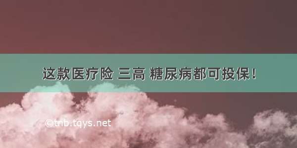 这款医疗险 三高 糖尿病都可投保！