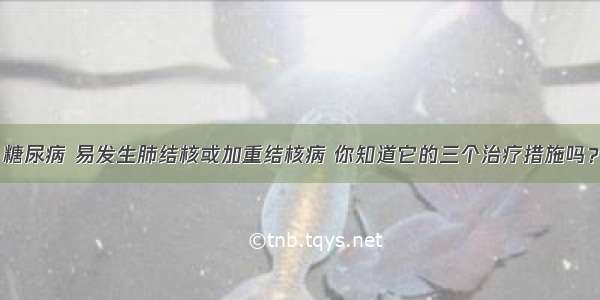 糖尿病 易发生肺结核或加重结核病 你知道它的三个治疗措施吗？