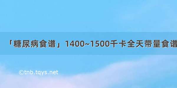 「糖尿病食谱」1400~1500千卡全天带量食谱