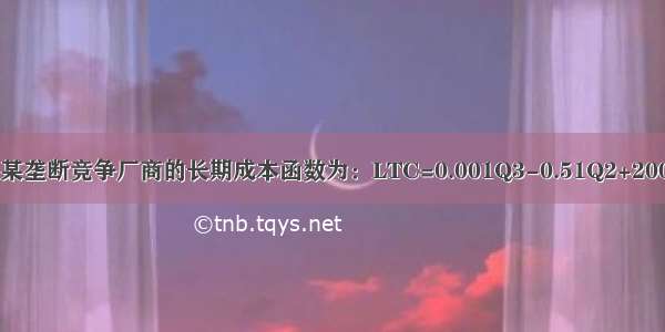 已知某垄断竞争厂商的长期成本函数为：LTC=0.001Q3-0.51Q2+200Q；.