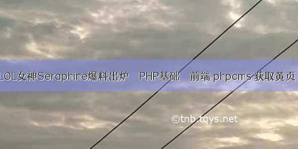 LOL女神Seraphine爆料出炉 – PHP基础 – 前端 phpcms 获取黄页