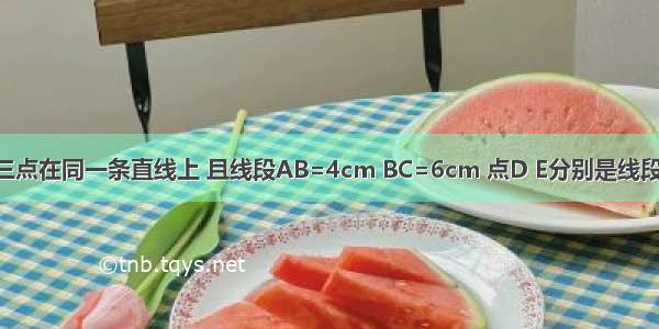 已知A B C三点在同一条直线上 且线段AB=4cm BC=6cm 点D E分别是线段AB BC的中