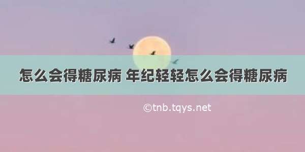 怎么会得糖尿病 年纪轻轻怎么会得糖尿病