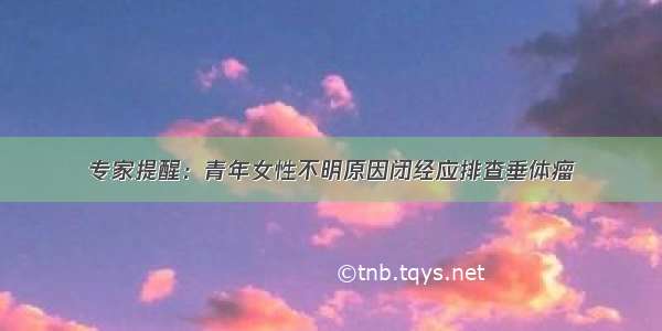 专家提醒：青年女性不明原因闭经应排查垂体瘤