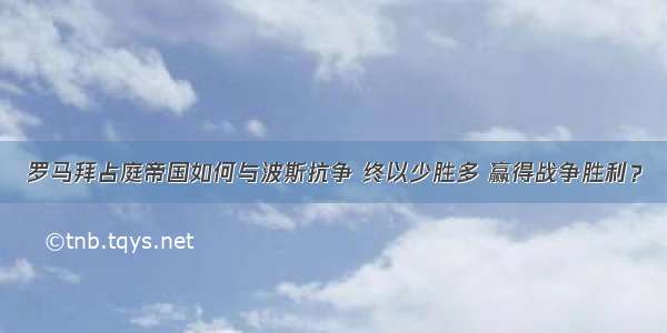 罗马拜占庭帝国如何与波斯抗争 终以少胜多 赢得战争胜利？