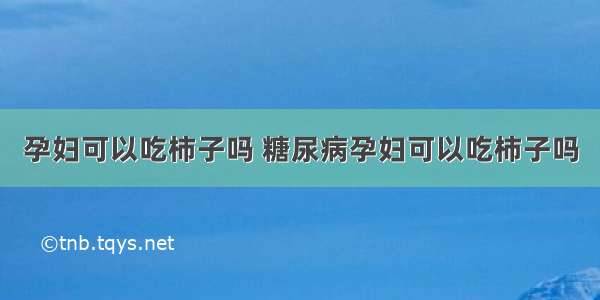 孕妇可以吃柿子吗 糖尿病孕妇可以吃柿子吗