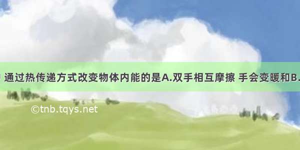 下面事例中 通过热传递方式改变物体内能的是A.双手相互摩擦 手会变暖和B.用热水袋焐