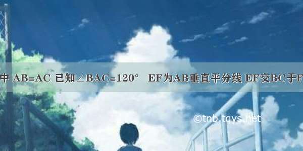 在△ABC中 AB=AC 已知∠BAC=120° EF为AB垂直平分线 EF交BC于F 交AB与E