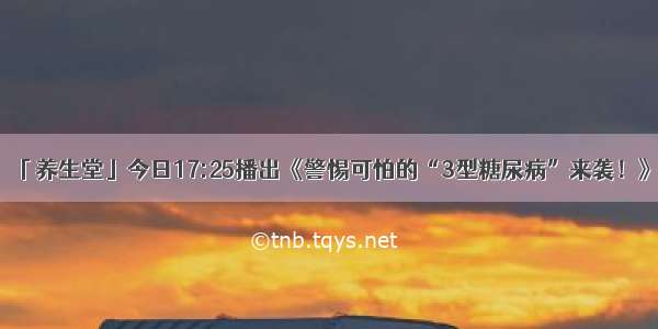 「养生堂」今日17:25播出《警惕可怕的“3型糖尿病”来袭！》