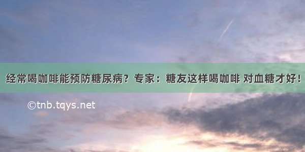 经常喝咖啡能预防糖尿病？专家：糖友这样喝咖啡 对血糖才好！