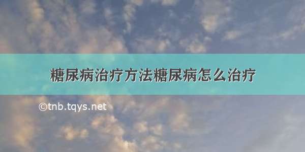 糖尿病治疗方法糖尿病怎么治疗