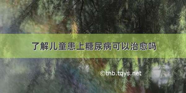 了解儿童患上糖尿病可以治愈吗