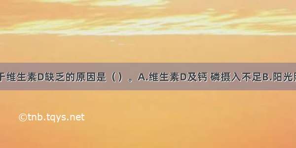 下列不属于维生素D缺乏的原因是（　　）。A.维生素D及钙 磷摄入不足B.阳光照射不足C.